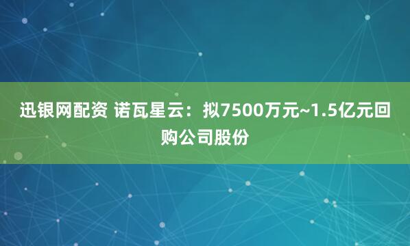迅银网配资 诺瓦星云：拟7500万元~1.5亿元回购公司股份