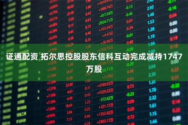 证通配资 拓尔思控股股东信科互动完成减持1747万股