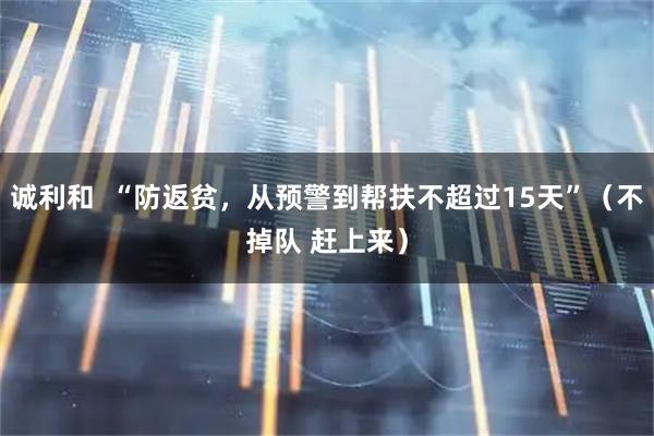 诚利和  “防返贫，从预警到帮扶不超过15天”（不掉队 赶上来）