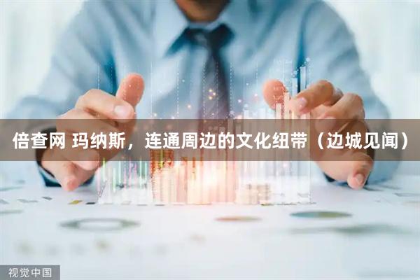 倍查网 玛纳斯，连通周边的文化纽带（边城见闻）