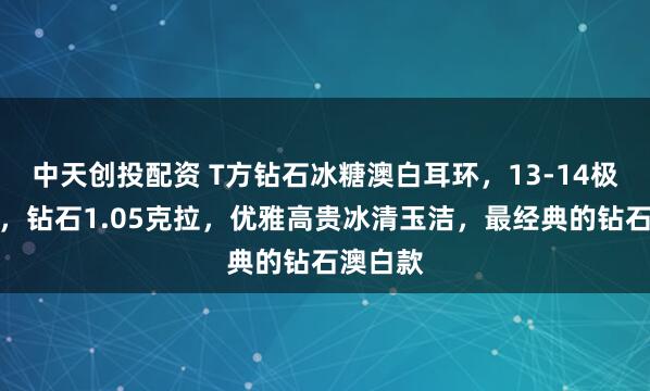 中天创投配资 T方钻石冰糖澳白耳环，13-14极光澳白，钻石1.05克拉，优雅高贵冰清玉洁，最经典的钻石澳白款