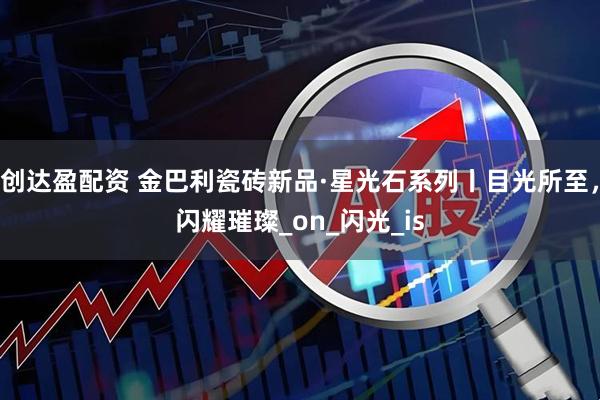 创达盈配资 金巴利瓷砖新品·星光石系列丨目光所至，闪耀璀璨_on_闪光_is