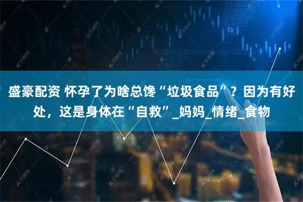 盛豪配资 怀孕了为啥总馋“垃圾食品”？因为有好处，这是身体在“自救”_妈妈_情绪_食物