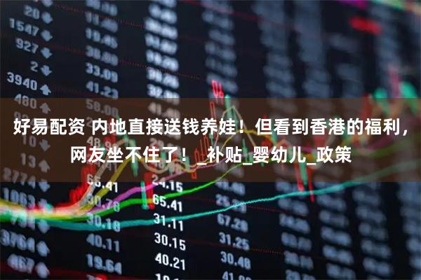 好易配资 内地直接送钱养娃！但看到香港的福利，网友坐不住了！_补贴_婴幼儿_政策