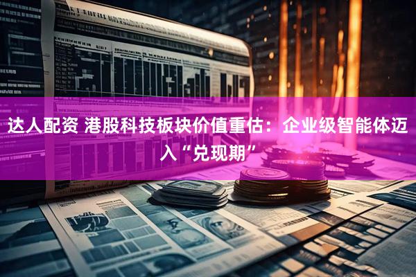 达人配资 港股科技板块价值重估：企业级智能体迈入“兑现期”