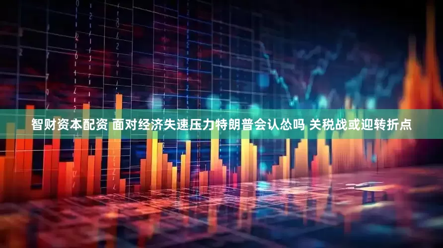 智财资本配资 面对经济失速压力特朗普会认怂吗 关税战或迎转折点