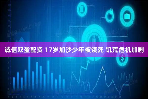 诚信双盈配资 17岁加沙少年被饿死 饥荒危机加剧