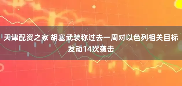 天津配资之家 胡塞武装称过去一周对以色列相关目标发动14次袭击