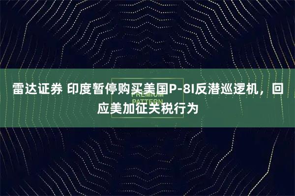 雷达证券 印度暂停购买美国P-8I反潜巡逻机，回应美加征关税行为