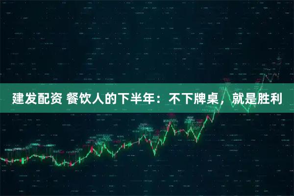 建发配资 餐饮人的下半年：不下牌桌，就是胜利