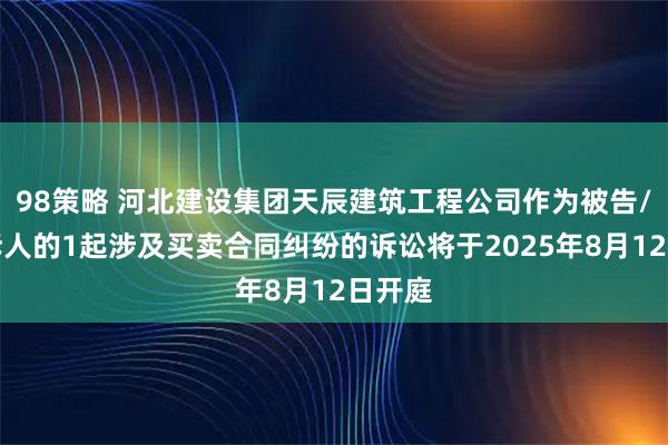98策略 河北建设集团天辰建筑工程公司作为被告/被上诉人的1起涉及买卖合同纠纷的诉讼将于2025年8月12日开庭