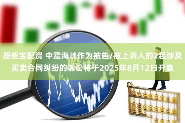 股般宝配资 中建海峡作为被告/被上诉人的2起涉及买卖合同纠纷的诉讼将于2025年8月12日开庭