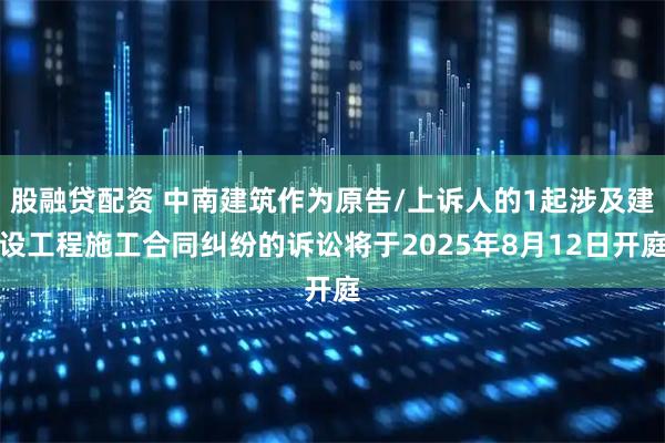 股融贷配资 中南建筑作为原告/上诉人的1起涉及建设工程施工合同纠纷的诉讼将于2025年8月12日开庭