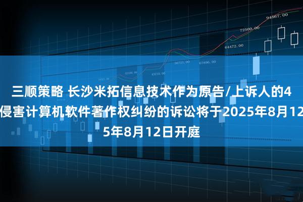 三顺策略 长沙米拓信息技术作为原告/上诉人的4起涉及侵害计算机软件著作权纠纷的诉讼将于2025年8月12日开庭