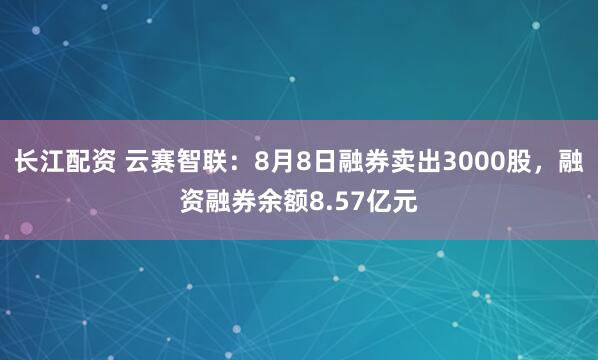长江配资 云赛智联：8月8日融券卖出3000股，融资融券余额8.57亿元