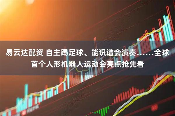 易云达配资 自主踢足球、能识谱会演奏……全球首个人形机器人运动会亮点抢先看