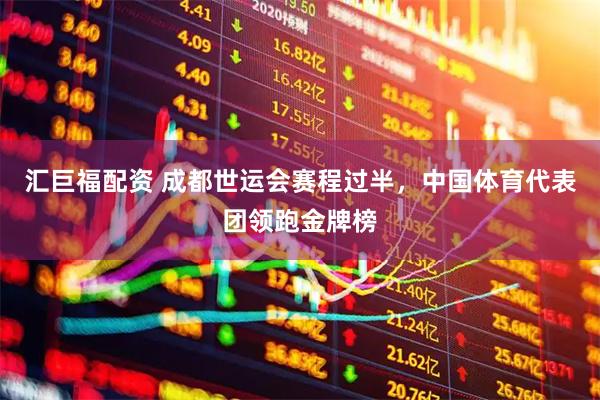 汇巨福配资 成都世运会赛程过半，中国体育代表团领跑金牌榜