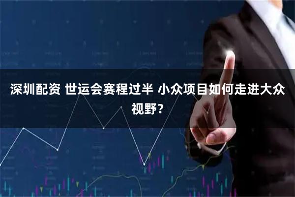 深圳配资 世运会赛程过半 小众项目如何走进大众视野？