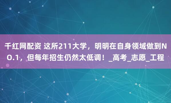 千红网配资 这所211大学，明明在自身领域做到NO.1，但每年招生仍然太低调！_高考_志愿_工程