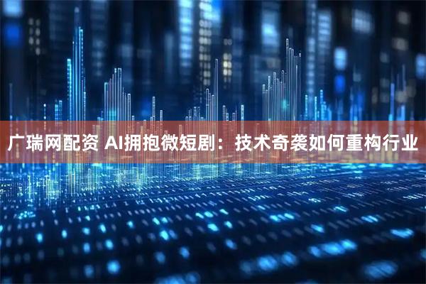 广瑞网配资 AI拥抱微短剧：技术奇袭如何重构行业