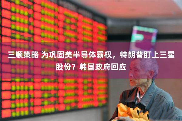 三顺策略 为巩固美半导体霸权，特朗普盯上三星股份？韩国政府回应