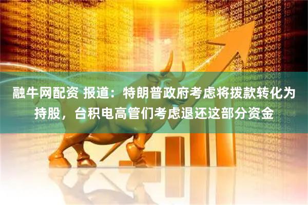 融牛网配资 报道：特朗普政府考虑将拨款转化为持股，台积电高管们考虑退还这部分资金