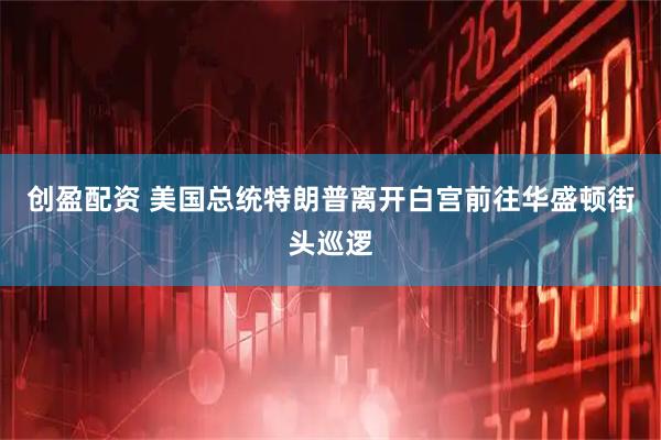 创盈配资 美国总统特朗普离开白宫前往华盛顿街头巡逻