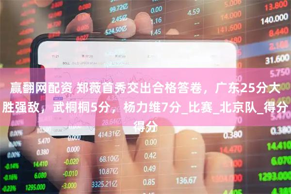 赢翻网配资 郑薇首秀交出合格答卷，广东25分大胜强敌，武桐桐5分，杨力维7分_比赛_北京队_得分