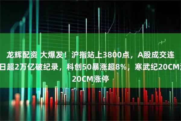 龙辉配资 大爆发！沪指站上3800点，A股成交连续8日超2万亿破纪录，科创50暴涨超8%，寒武纪20CM涨停