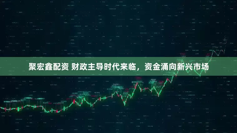 聚宏鑫配资 财政主导时代来临，资金涌向新兴市场