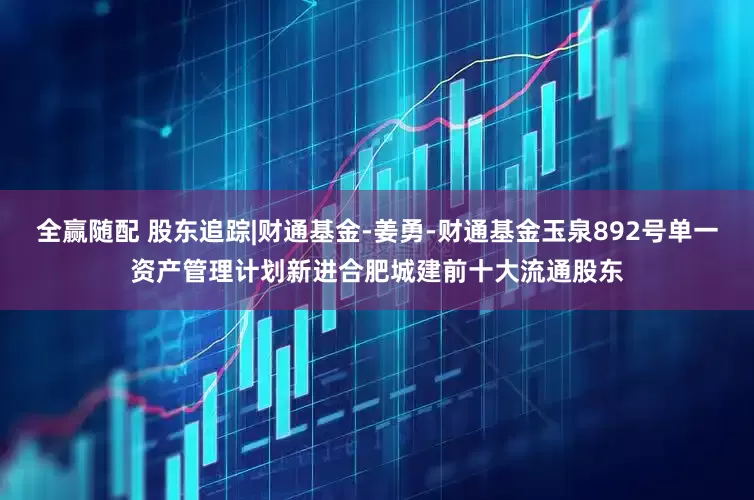 全赢随配 股东追踪|财通基金-姜勇-财通基金玉泉892号单一资产管理计划新进合肥城建前十大流通股东