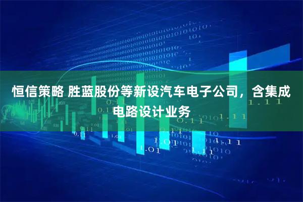 恒信策略 胜蓝股份等新设汽车电子公司，含集成电路设计业务