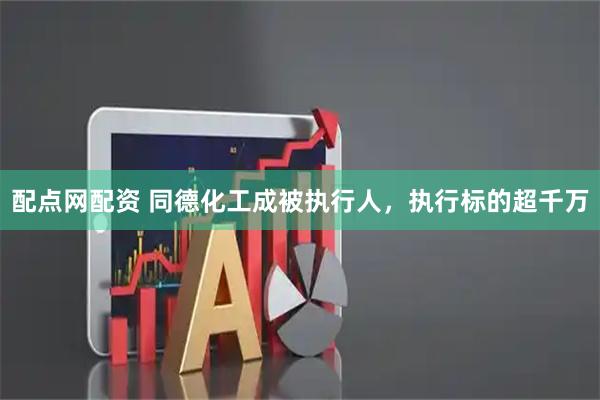 配点网配资 同德化工成被执行人，执行标的超千万