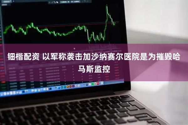 钿楷配资 以军称袭击加沙纳赛尔医院是为摧毁哈马斯监控