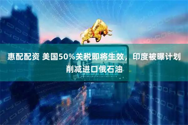 惠配配资 美国50%关税即将生效，印度被曝计划削减进口俄石油