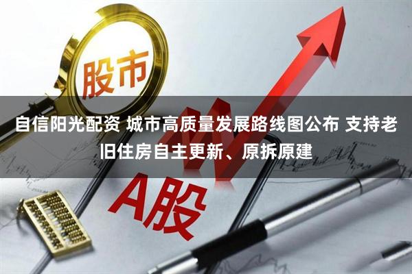 自信阳光配资 城市高质量发展路线图公布 支持老旧住房自主更新、原拆原建