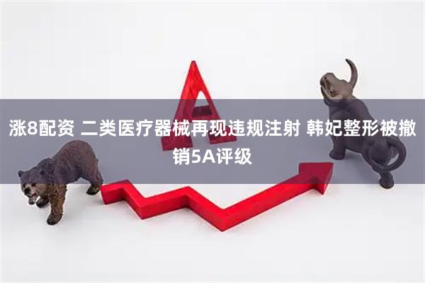 涨8配资 二类医疗器械再现违规注射 韩妃整形被撤销5A评级