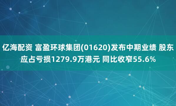 亿海配资 富盈环球集团(01620)发布中期业绩 股东应占亏损1279.9万港元 同比收窄55.6%