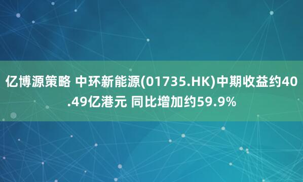 亿博源策略 中环新能源(01735.HK)中期收益约40.49亿港元 同比增加约59.9%