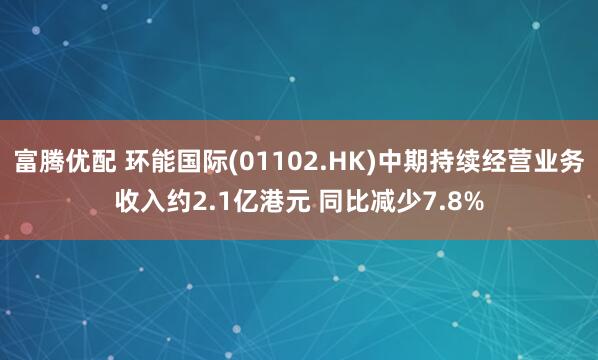 富腾优配 环能国际(01102.HK)中期持续经营业务收入约2.1亿港元 同比减少7.8%