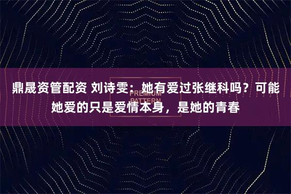 鼎晟资管配资 刘诗雯：她有爱过张继科吗？可能她爱的只是爱情本身，是她的青春