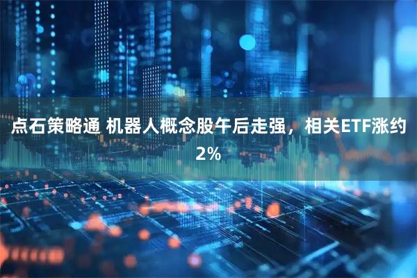 点石策略通 机器人概念股午后走强，相关ETF涨约2%