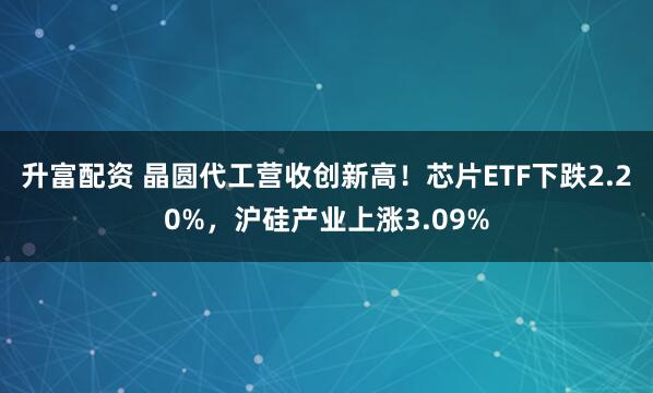 升富配资 晶圆代工营收创新高！芯片ETF下跌2.20%，沪硅产业上涨3.09%