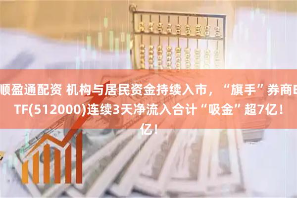 顺盈通配资 机构与居民资金持续入市，“旗手”券商ETF(512000)连续3天净流入合计“吸金”超7亿！