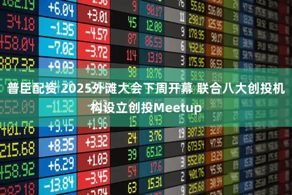 普臣配资 2025外滩大会下周开幕 联合八大创投机构设立创投Meetup
