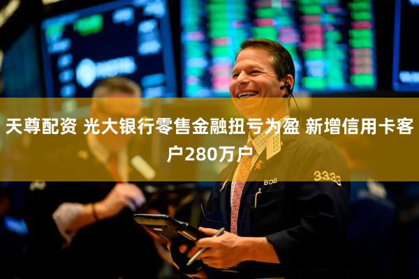 天尊配资 光大银行零售金融扭亏为盈 新增信用卡客户280万户