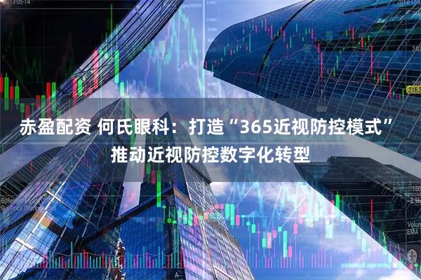 赤盈配资 何氏眼科：打造“365近视防控模式” 推动近视防控数字化转型