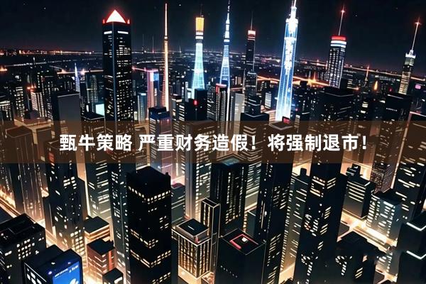 甄牛策略 严重财务造假！将强制退市！