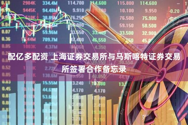 配亿多配资 上海证券交易所与马斯喀特证券交易所签署合作备忘录