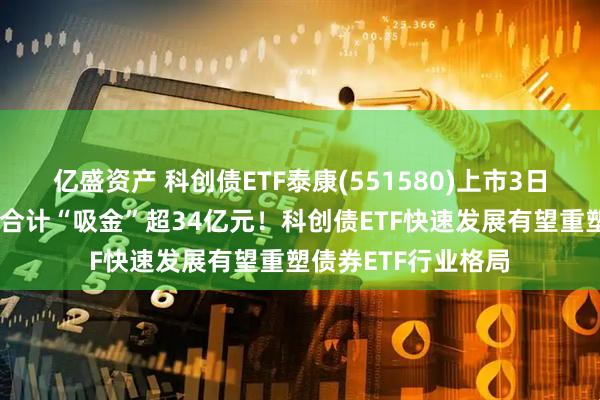 亿盛资产 科创债ETF泰康(551580)上市3日均获资金净流入，合计“吸金”超34亿元！科创债ETF快速发展有望重塑债券ETF行业格局